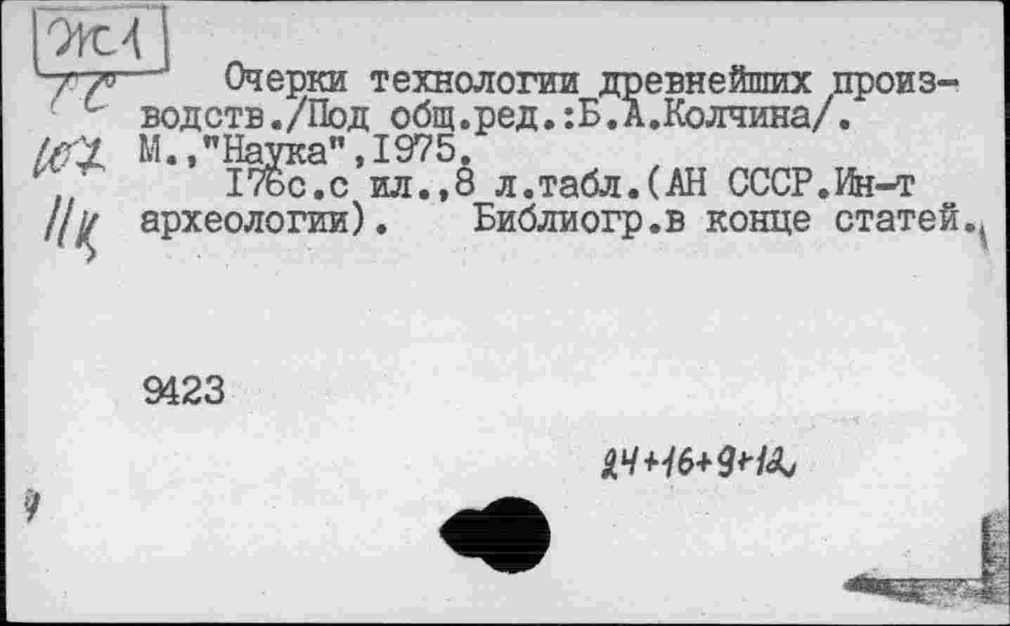 ﻿Очерки технологии древнейших произвол отв. /Под общ.ред.:Б.А.Колчина/. М.,"Наука",1975.
ІТбс.с ил.,8 л.табл.(АН СССР.Ин-т археологии). Библиогр.в конце статей.^
9423
